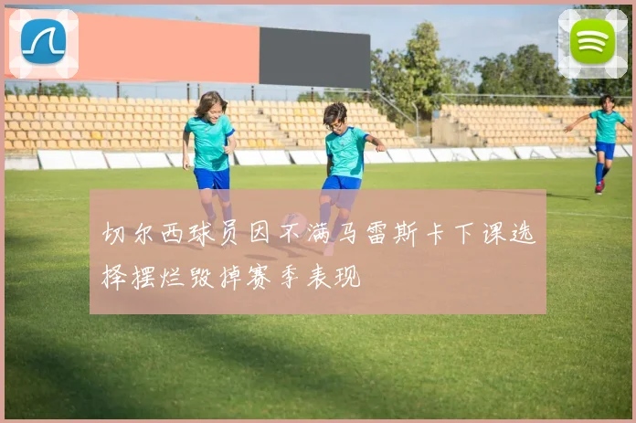切尔西球员因不满马雷斯卡下课选择摆烂毁掉赛季表现