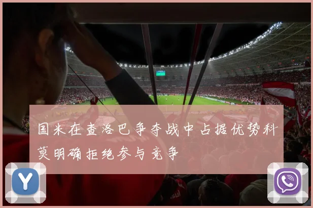 国米在查洛巴争夺战中占据优势科莫明确拒绝参与竞争