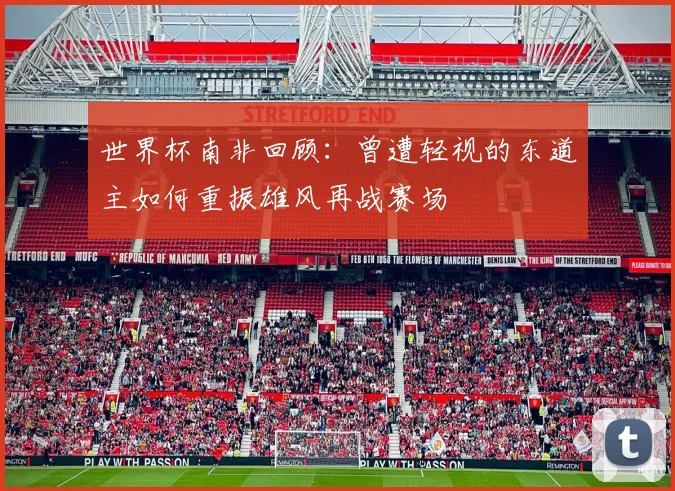 世界杯南非回顾：曾遭轻视的东道主如何重振雄风再战赛场