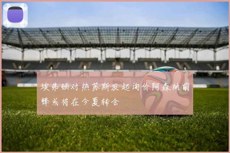 埃弗顿对热苏斯发起询价阿森纳前锋或将在今夏转会