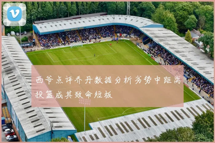 西爷点评乔丹数据分析劣势中距离投篮成其致命短板