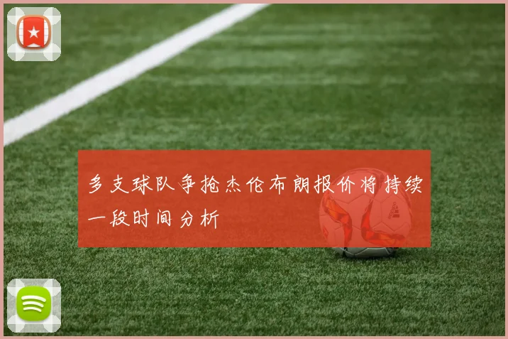 多支球队争抢杰伦布朗报价将持续一段时间分析