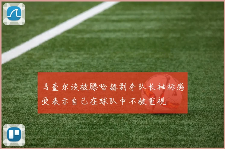马奎尔谈被滕哈赫剥夺队长袖标感受表示自己在球队中不被重视