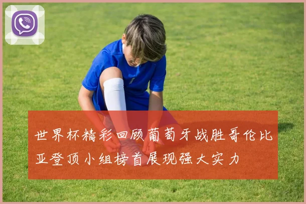 世界杯精彩回顾葡萄牙战胜哥伦比亚登顶小组榜首展现强大实力