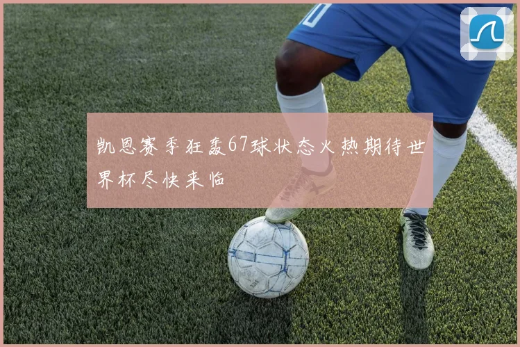 凯恩赛季狂轰67球状态火热期待世界杯尽快来临