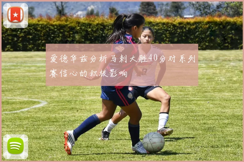 爱德华兹分析马刺大胜40分对系列赛信心的积极影响