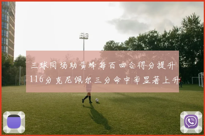 三球同场助黄蜂每百回合得分提升116分克尼佩尔三分命中率显著上升近10